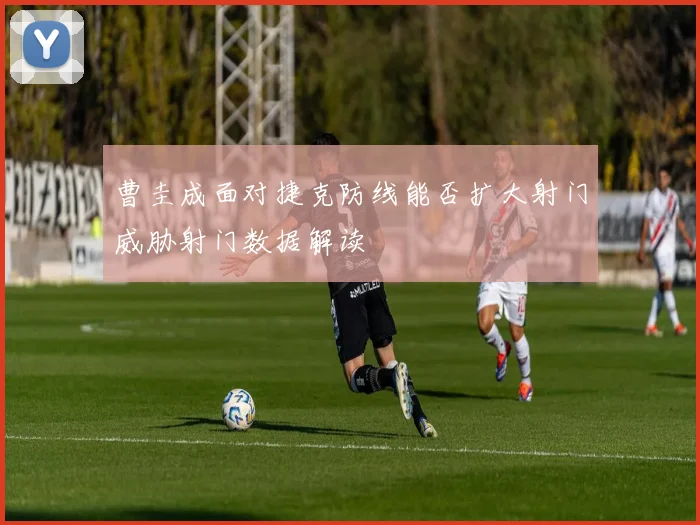 曹圭成面对捷克防线能否扩大射门威胁射门数据解读