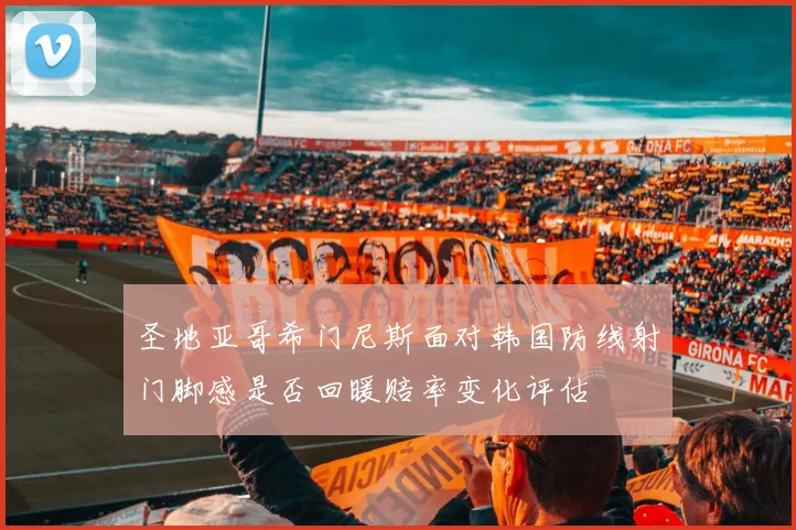 圣地亚哥希门尼斯面对韩国防线射门脚感是否回暖赔率变化评估
