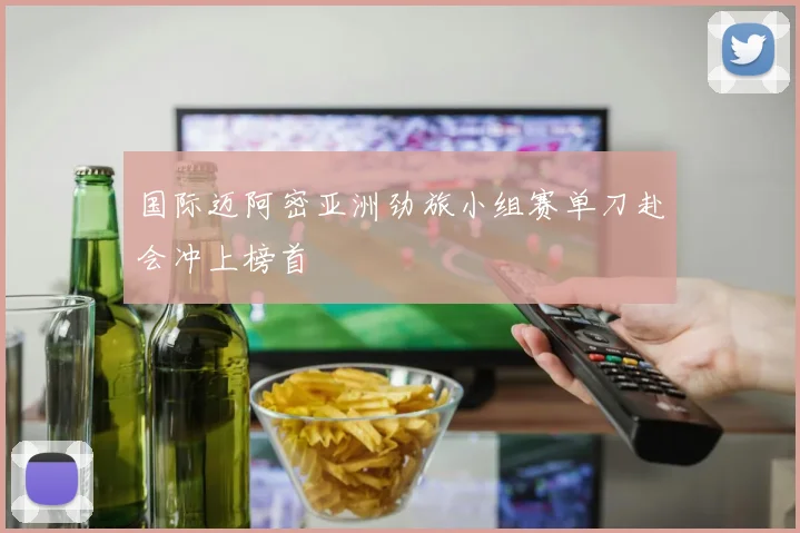 国际迈阿密亚洲劲旅小组赛单刀赴会冲上榜首