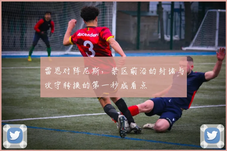 雷恩对阵尼斯，禁区前沿的封堵与攻守转换的第一秒成看点