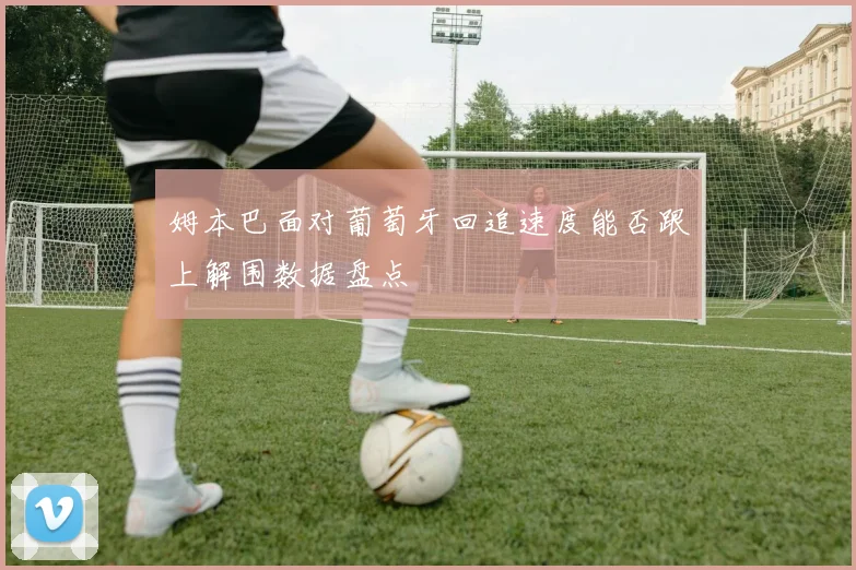姆本巴面对葡萄牙回追速度能否跟上解围数据盘点