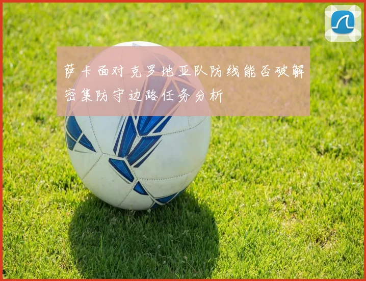 萨卡面对克罗地亚队防线能否破解密集防守边路任务分析