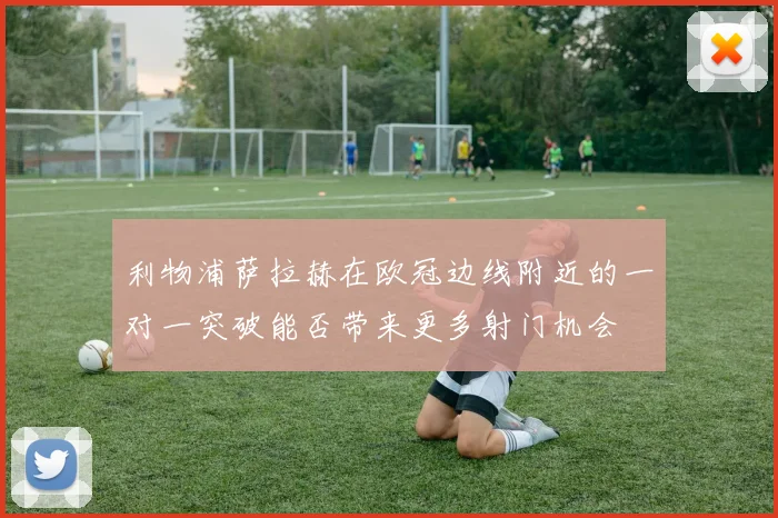 利物浦萨拉赫在欧冠边线附近的一对一突破能否带来更多射门机会