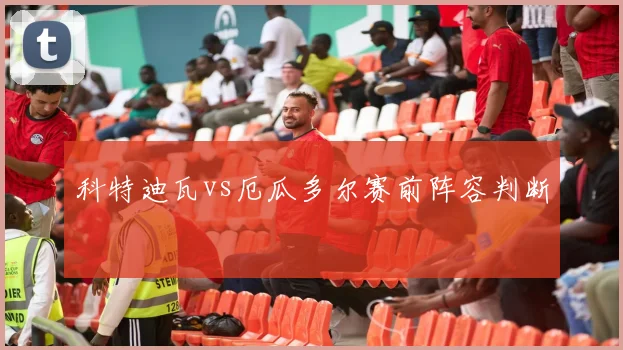 科特迪瓦vs厄瓜多尔赛前阵容判断