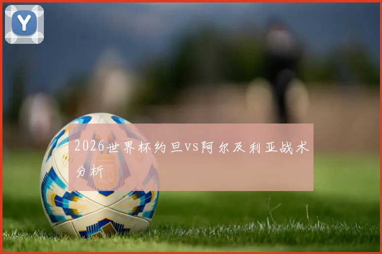 2026世界杯约旦vs阿尔及利亚战术分析