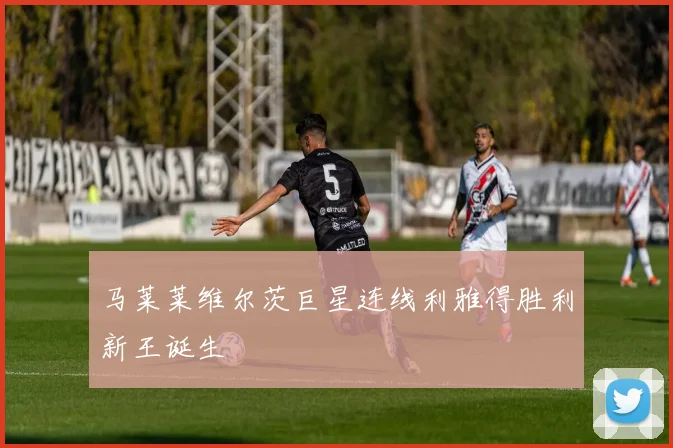 马莱莱维尔茨巨星连线利雅得胜利新王诞生