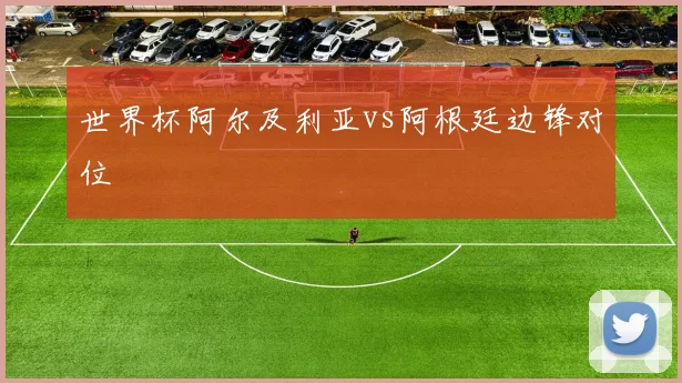 世界杯阿尔及利亚vs阿根廷边锋对位
