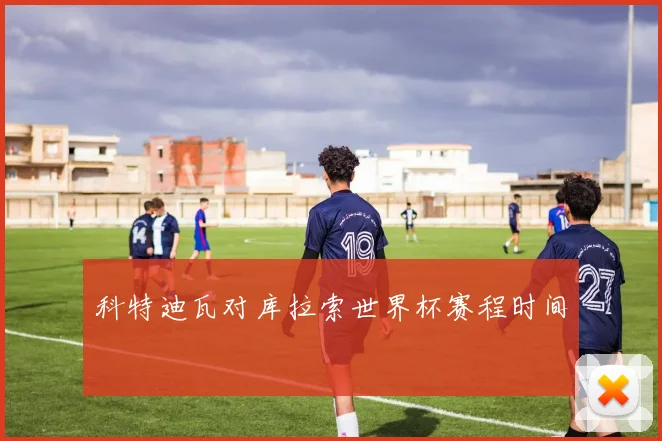 科特迪瓦对库拉索世界杯赛程时间