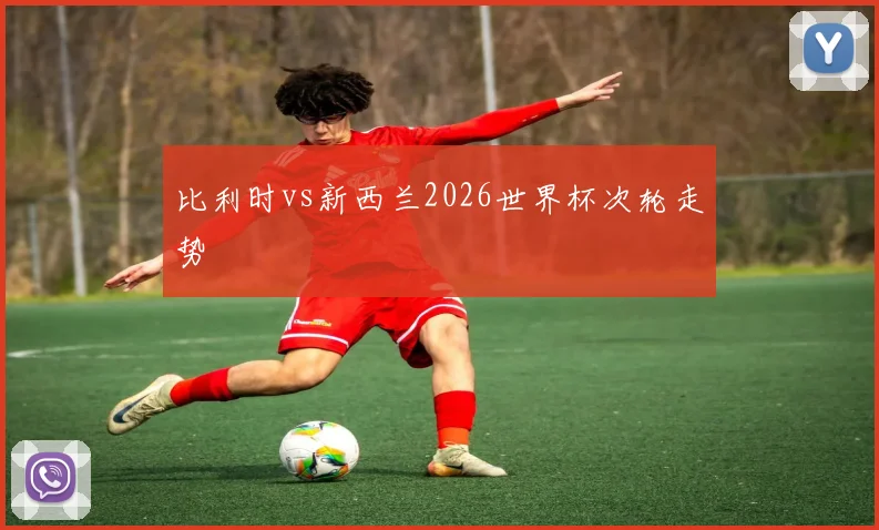 比利时vs新西兰2026世界杯次轮走势