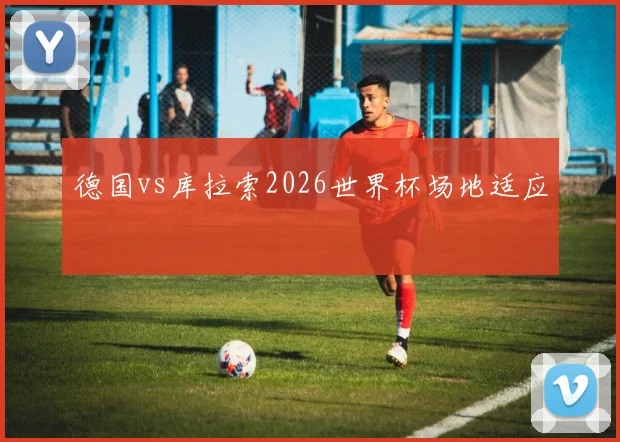 德国vs库拉索2026世界杯场地适应