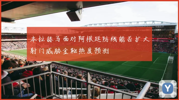 本拉赫马面对阿根廷防线能否扩大射门威胁金靴热度预测