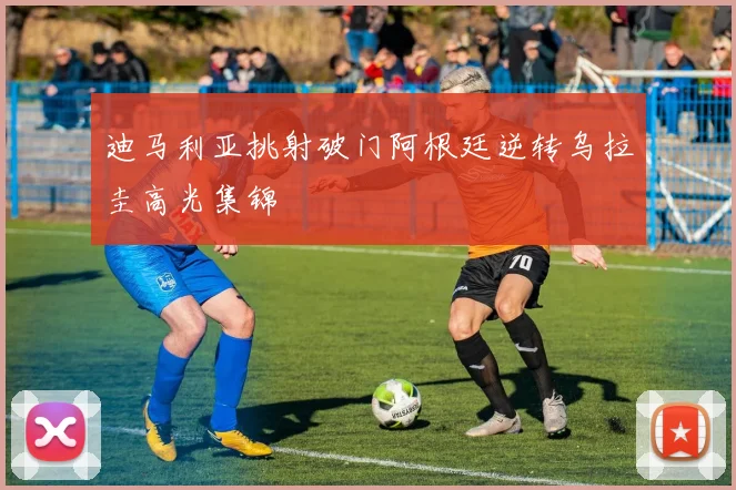 迪马利亚挑射破门阿根廷逆转乌拉圭高光集锦