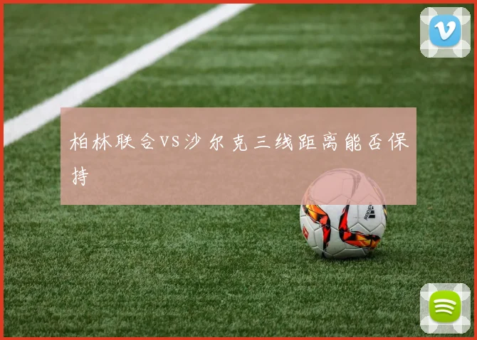 柏林联合vs沙尔克三线距离能否保持