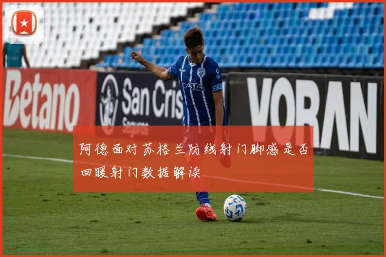 阿德面对苏格兰防线射门脚感是否回暖射门数据解读