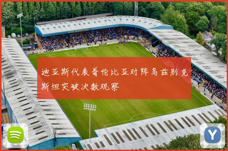 迪亚斯代表哥伦比亚对阵乌兹别克斯坦突破次数观察