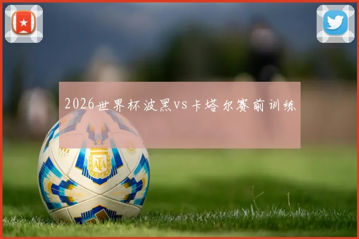 2026世界杯波黑vs卡塔尔赛前训练