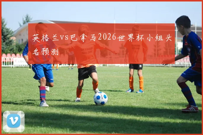 英格兰vs巴拿马2026世界杯小组头名预测