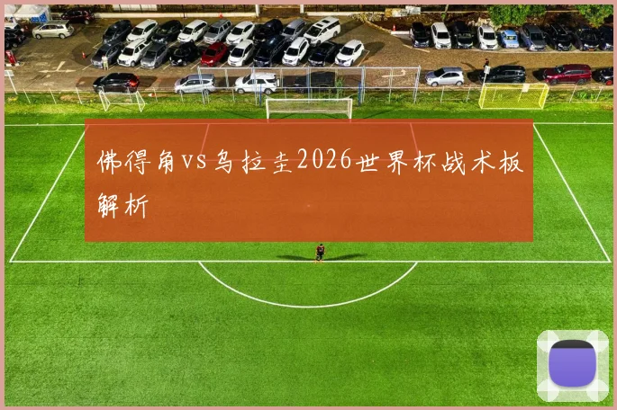 佛得角vs乌拉圭2026世界杯战术板解析