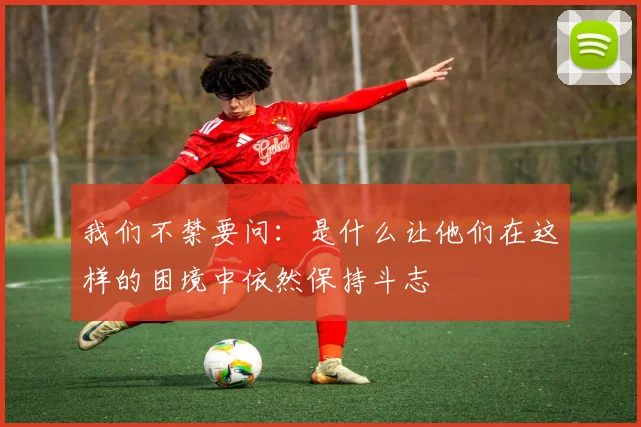 我们不禁要问：是什么让他们在这样的困境中依然保持斗志