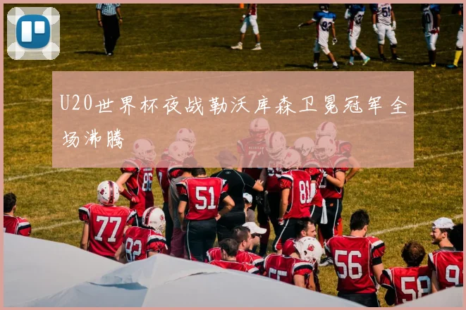 U20世界杯夜战勒沃库森卫冕冠军全场沸腾