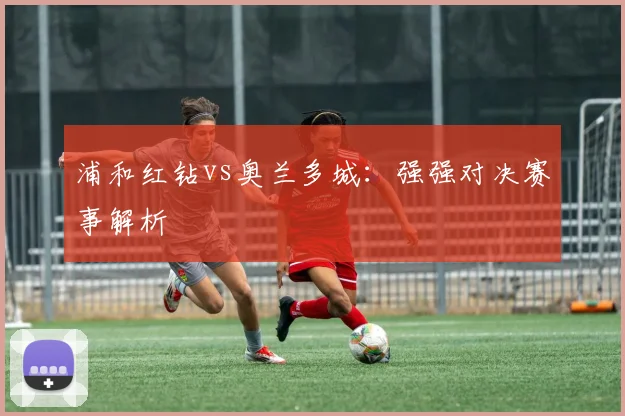 浦和红钻vs奥兰多城：强强对决赛事解析