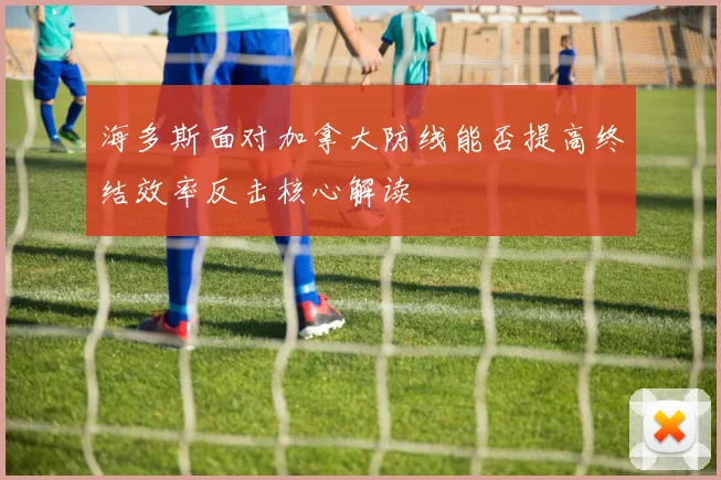 海多斯面对加拿大防线能否提高终结效率反击核心解读