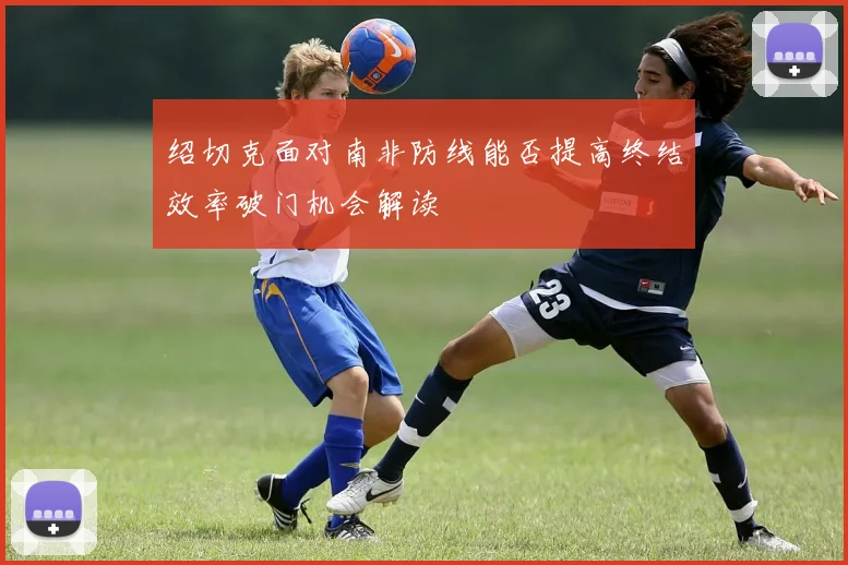 绍切克面对南非防线能否提高终结效率破门机会解读