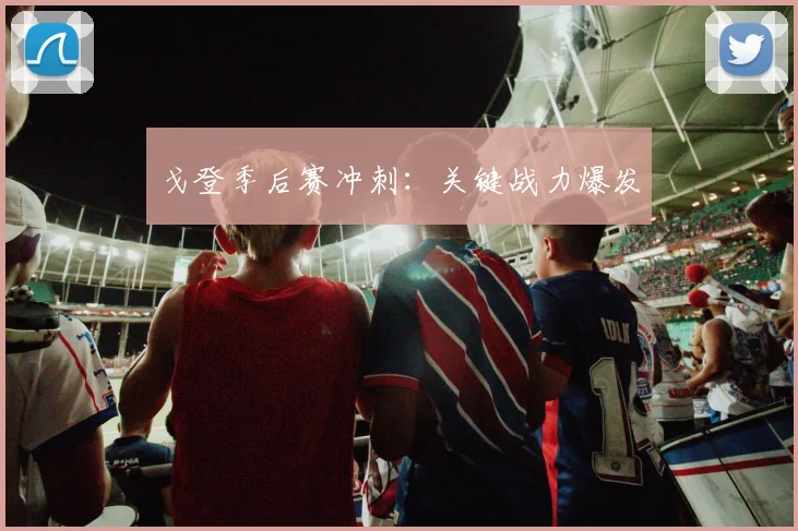 戈登季后赛冲刺:关键战力爆发