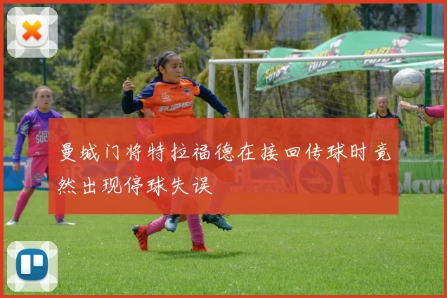 曼城门将特拉福德在接回传球时竟然出现停球失误
