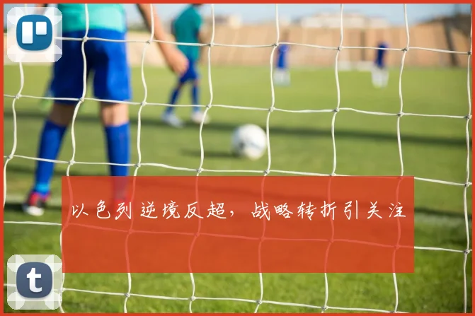 以色列逆境反超,战略转折引关注