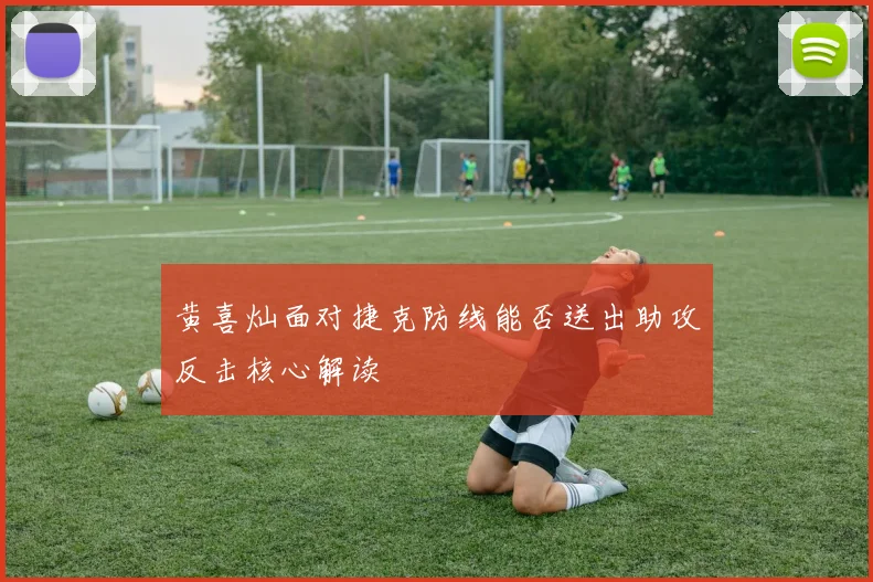 黄喜灿面对捷克防线能否送出助攻反击核心解读