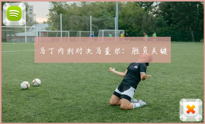 马丁内利对决马奎尔：胜负关键
