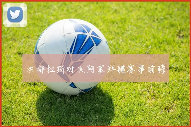 洪都拉斯对决阿塞拜疆赛事前瞻