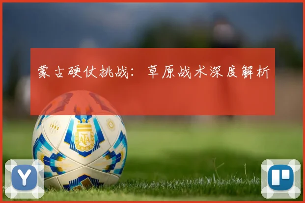 蒙古硬仗挑战:草原战术深度解析