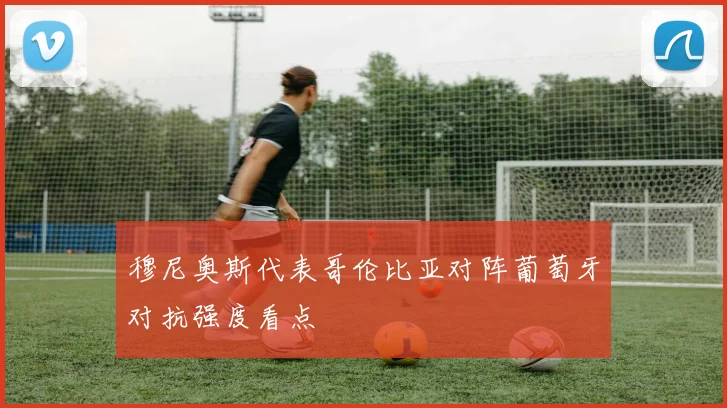 穆尼奥斯代表哥伦比亚对阵葡萄牙对抗强度看点