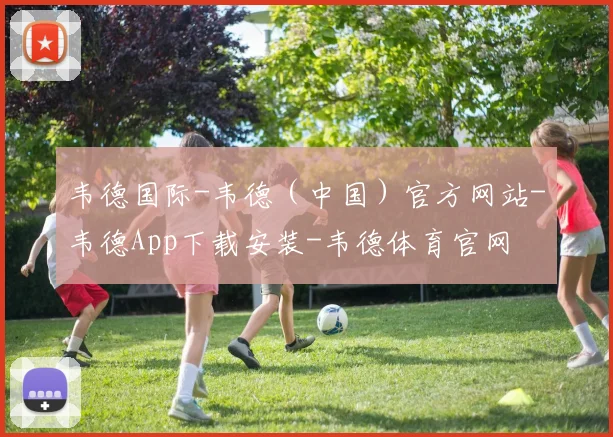 韦德国际-韦德(中国)官方网站-韦德App下载安装-韦德体育官网