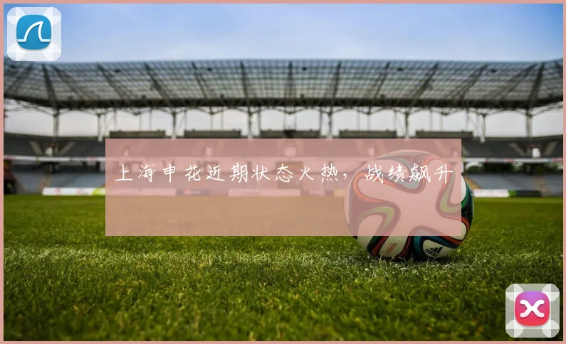 上海申花近期状态火热，战绩飙升