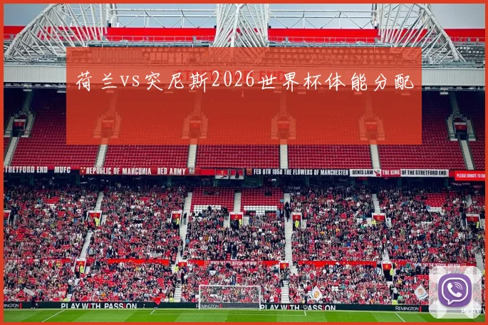 荷兰vs突尼斯2026世界杯体能分配