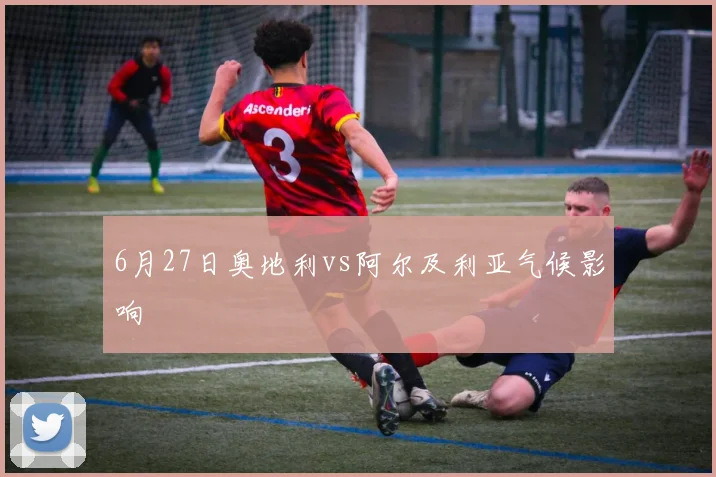 6月27日奥地利vs阿尔及利亚气候影响
