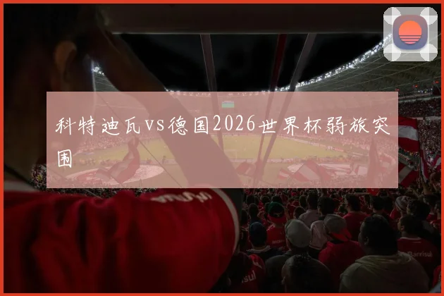 科特迪瓦vs德国2026世界杯弱旅突围