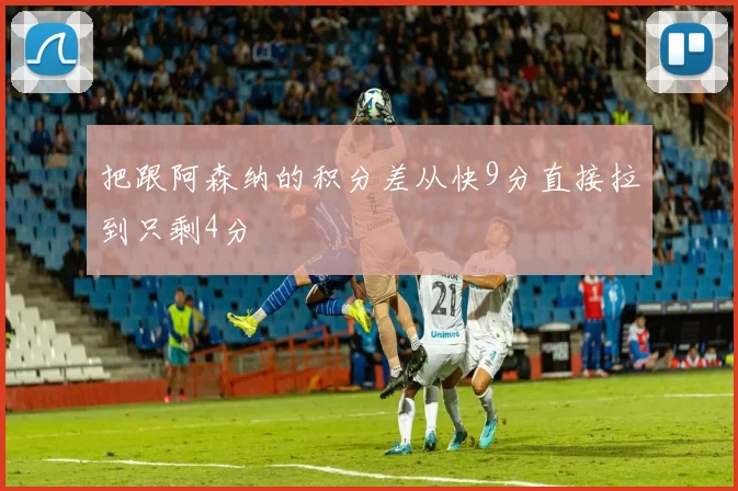 把跟阿森纳的积分差从快9分直接拉到只剩4分