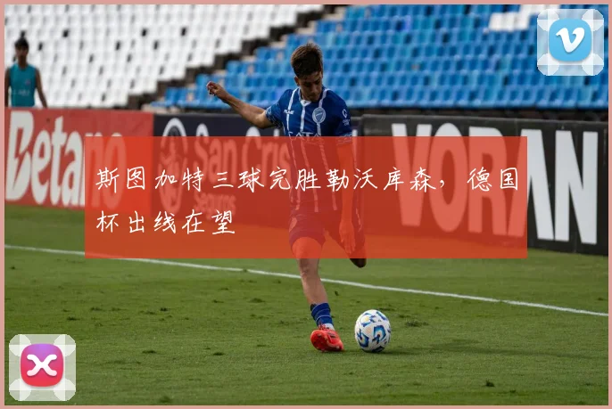 斯图加特三球完胜勒沃库森，德国杯出线在望