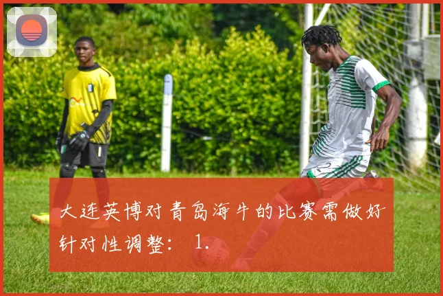 大连英博对青岛海牛的比赛需做好针对性调整： 1.