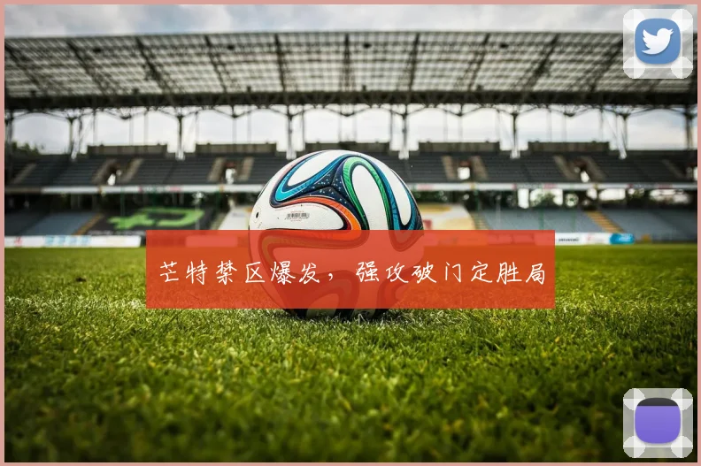 芒特禁区爆发，强攻破门定胜局
