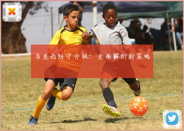 马克西防守升级:全面解析新策略