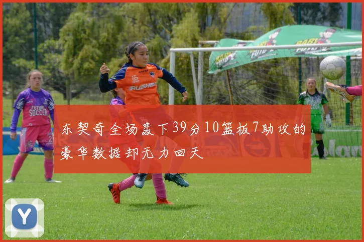 东契奇全场轰下39分10篮板7助攻的豪华数据却无力回天