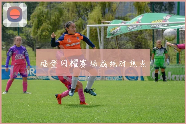 福登闪耀赛场成绝对焦点