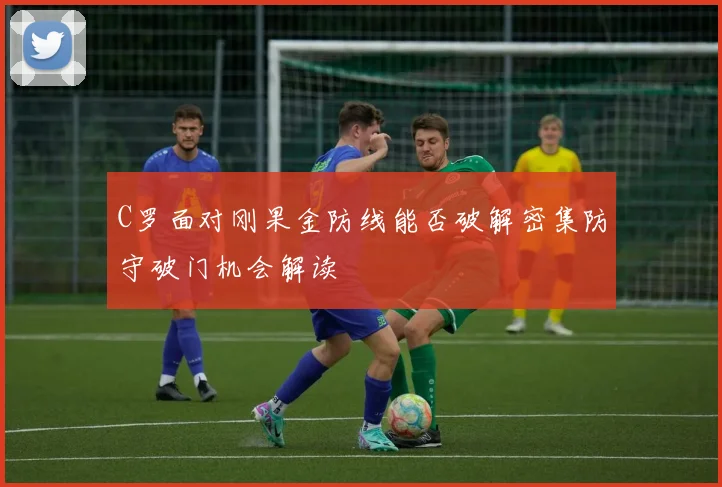C罗面对刚果金防线能否破解密集防守破门机会解读