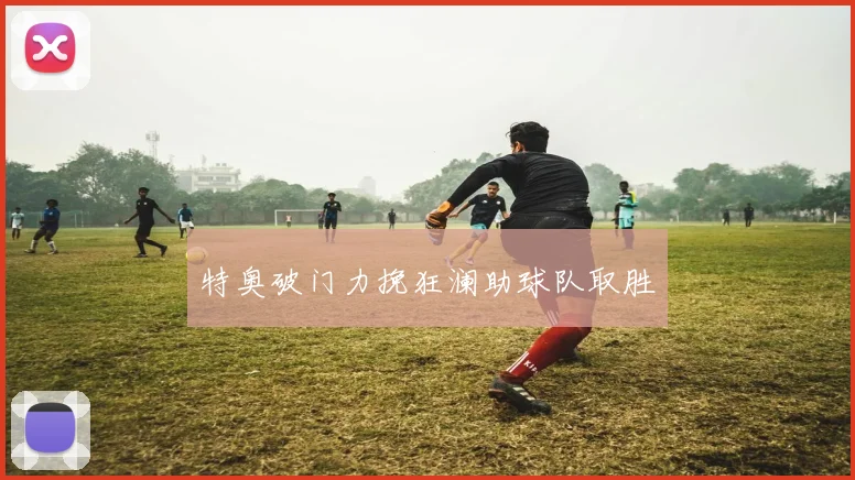 特奥破门力挽狂澜助球队取胜