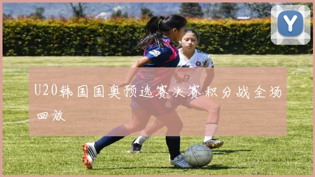 U20韩国国奥预选赛决赛积分战全场回放